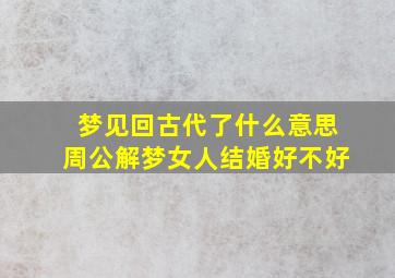 梦见回古代了什么意思周公解梦女人结婚好不好