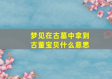 梦见在古墓中拿到古董宝贝什么意思