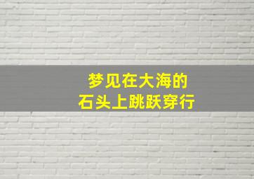 梦见在大海的石头上跳跃穿行