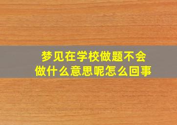 梦见在学校做题不会做什么意思呢怎么回事