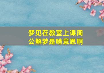 梦见在教室上课周公解梦是啥意思啊