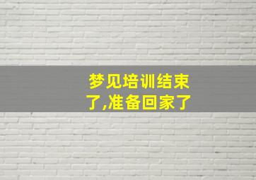 梦见培训结束了,准备回家了