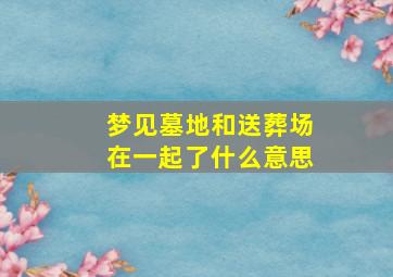 梦见墓地和送葬场在一起了什么意思