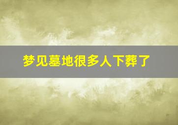 梦见墓地很多人下葬了