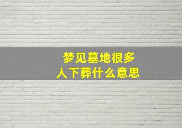 梦见墓地很多人下葬什么意思