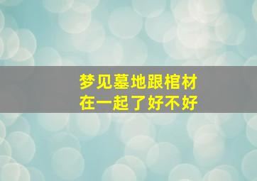 梦见墓地跟棺材在一起了好不好