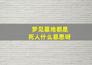 梦见墓地都是死人什么意思呀