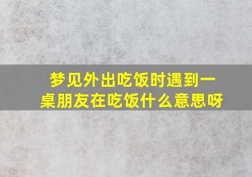 梦见外出吃饭时遇到一桌朋友在吃饭什么意思呀