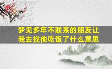 梦见多年不联系的朋友让我去找他吃饭了什么意思