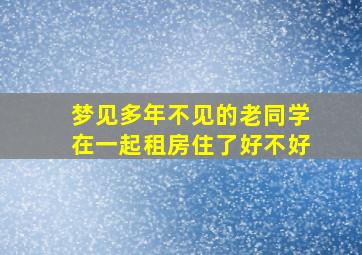 梦见多年不见的老同学在一起租房住了好不好