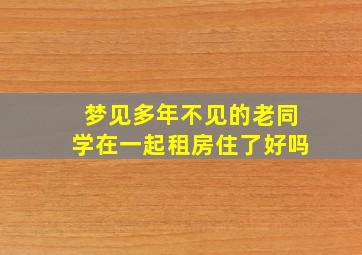 梦见多年不见的老同学在一起租房住了好吗