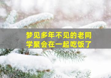 梦见多年不见的老同学聚会在一起吃饭了