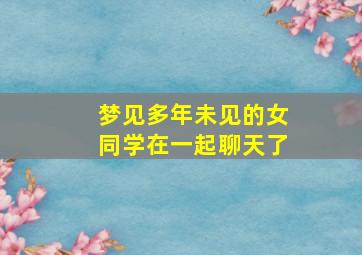 梦见多年未见的女同学在一起聊天了