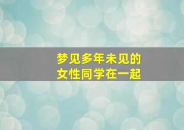 梦见多年未见的女性同学在一起