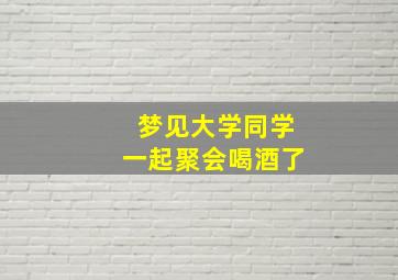 梦见大学同学一起聚会喝酒了