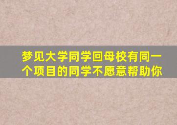 梦见大学同学回母校有同一个项目的同学不愿意帮助你