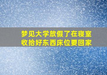 梦见大学放假了在寝室收拾好东西床位要回家