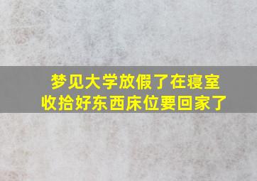 梦见大学放假了在寝室收拾好东西床位要回家了