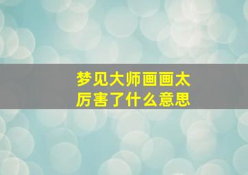 梦见大师画画太厉害了什么意思