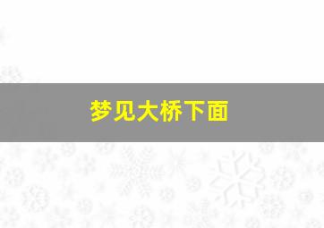 梦见大桥下面