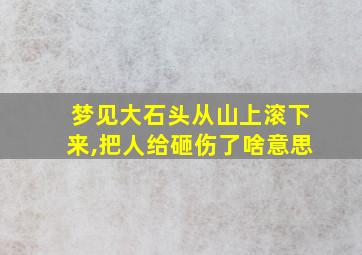 梦见大石头从山上滚下来,把人给砸伤了啥意思