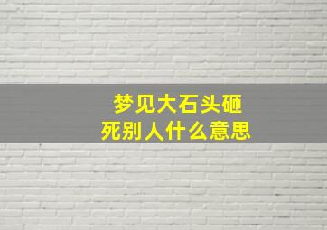 梦见大石头砸死别人什么意思