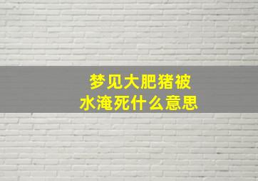 梦见大肥猪被水淹死什么意思