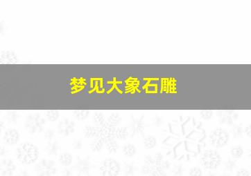 梦见大象石雕