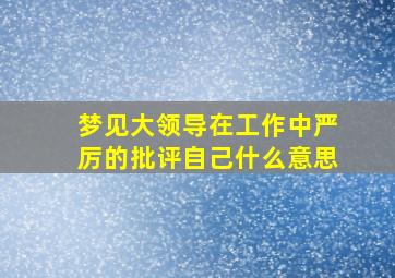 梦见大领导在工作中严厉的批评自己什么意思