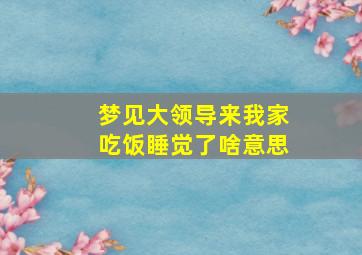 梦见大领导来我家吃饭睡觉了啥意思