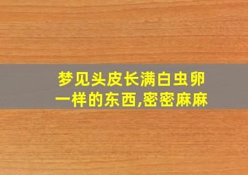 梦见头皮长满白虫卵一样的东西,密密麻麻