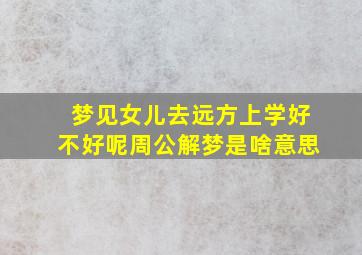 梦见女儿去远方上学好不好呢周公解梦是啥意思