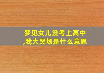 梦见女儿没考上高中,我大哭场是什么意思