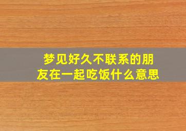 梦见好久不联系的朋友在一起吃饭什么意思