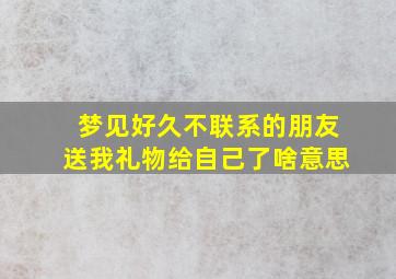 梦见好久不联系的朋友送我礼物给自己了啥意思