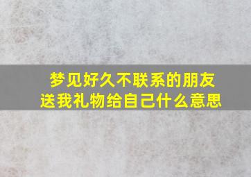 梦见好久不联系的朋友送我礼物给自己什么意思