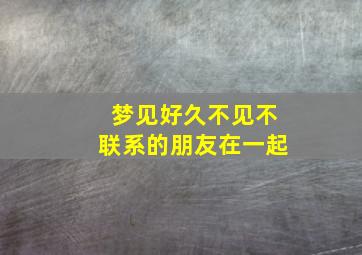 梦见好久不见不联系的朋友在一起