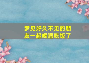 梦见好久不见的朋友一起喝酒吃饭了