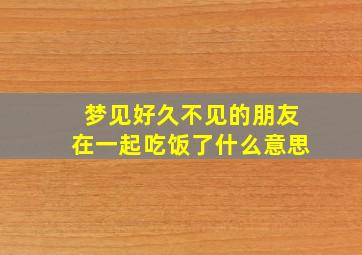 梦见好久不见的朋友在一起吃饭了什么意思