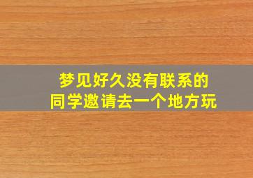 梦见好久没有联系的同学邀请去一个地方玩