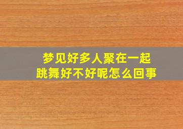 梦见好多人聚在一起跳舞好不好呢怎么回事