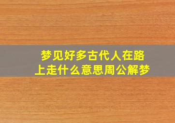 梦见好多古代人在路上走什么意思周公解梦