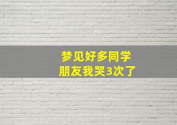 梦见好多同学朋友我哭3次了