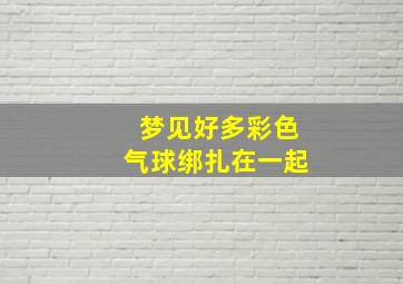 梦见好多彩色气球绑扎在一起