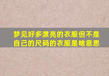 梦见好多漂亮的衣服但不是自己的尺码的衣服是啥意思