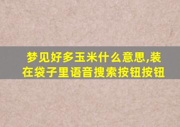 梦见好多玉米什么意思,装在袋子里语音搜索按钮按钮