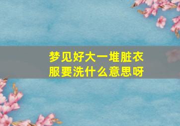 梦见好大一堆脏衣服要洗什么意思呀