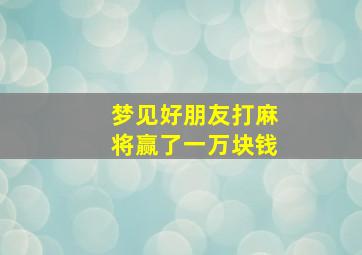 梦见好朋友打麻将赢了一万块钱