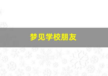 梦见学校朋友