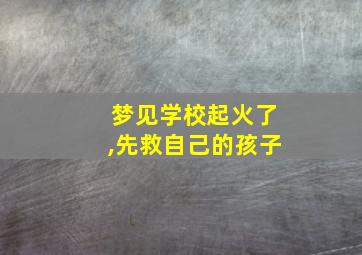 梦见学校起火了,先救自己的孩子